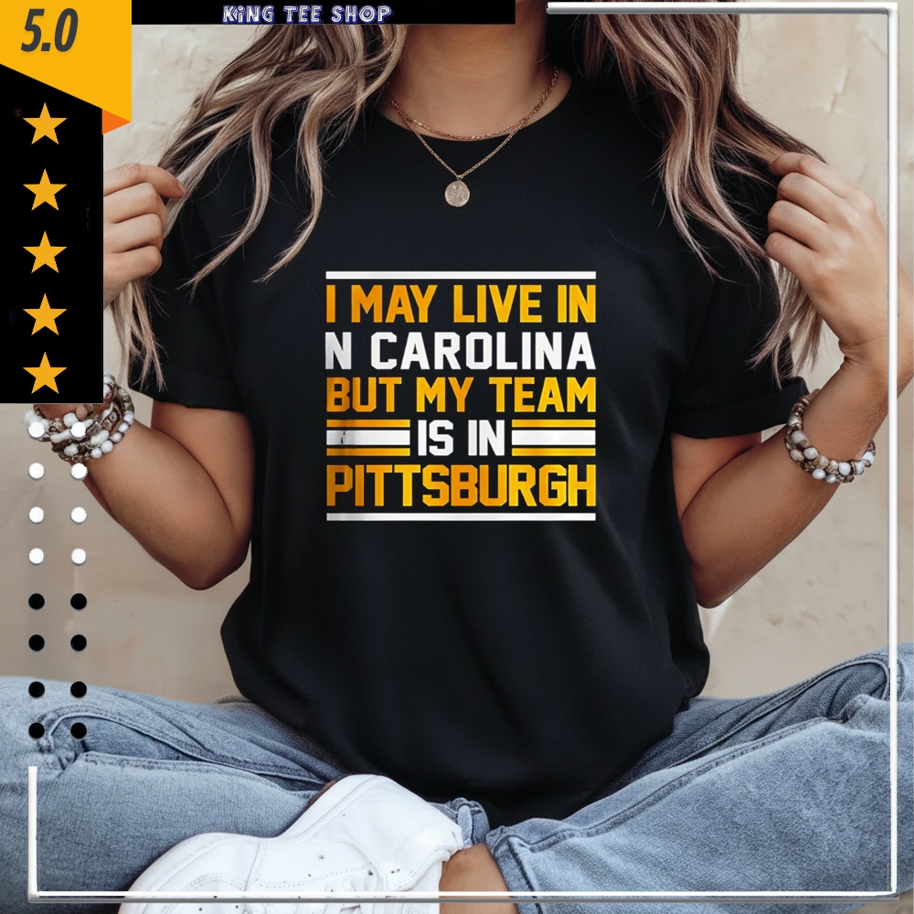 I may live in N Carolina but my team is in Pittsburgh Shirt