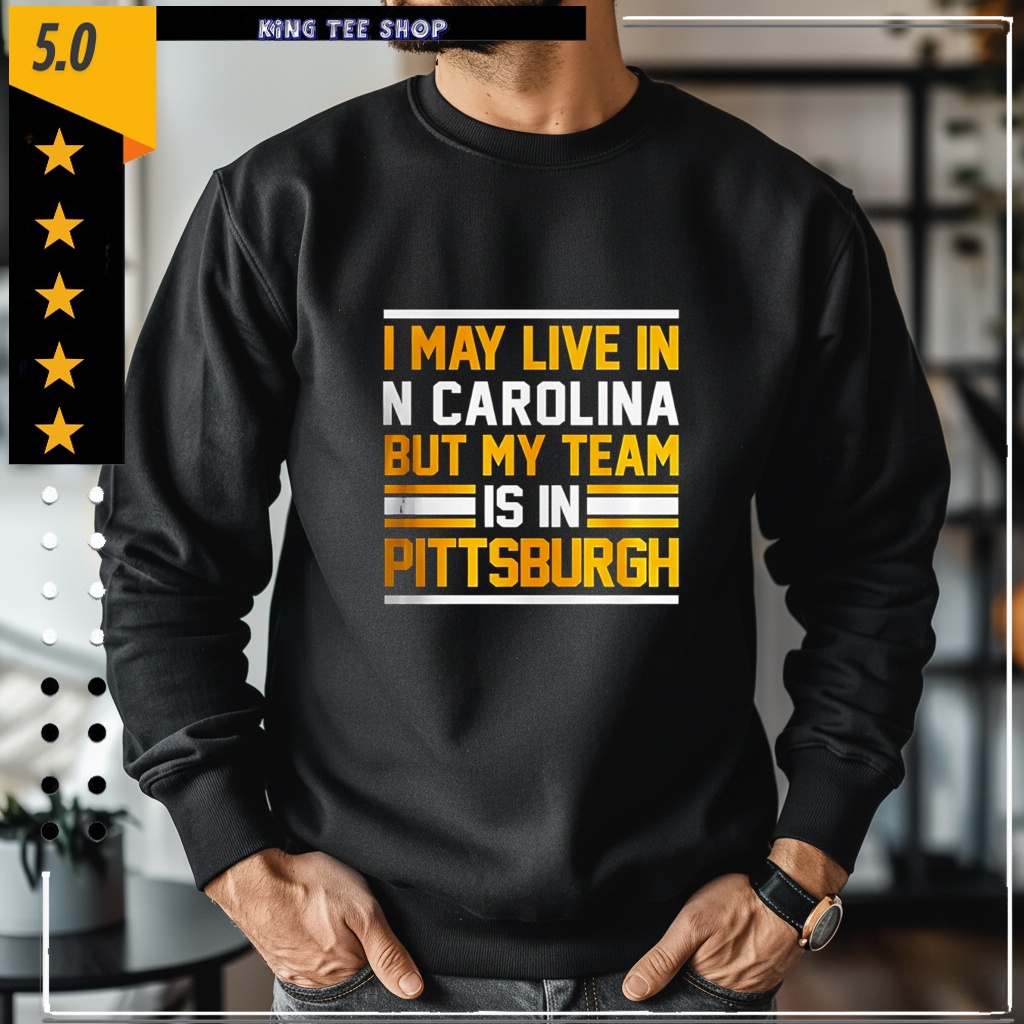 I may live in N Carolina but my team is in Pittsburgh Shirt