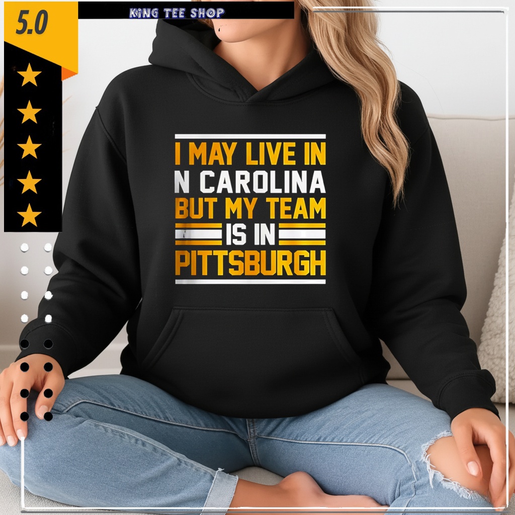 I may live in N Carolina but my team is in Pittsburgh Shirt