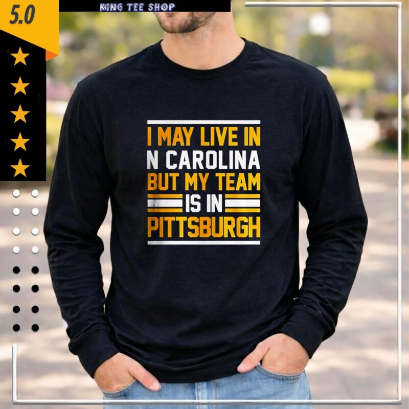 I may live in N Carolina but my team is in Pittsburgh_Longsleeve Tee