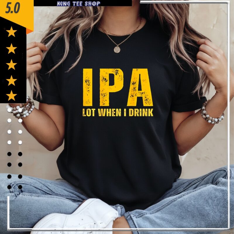 IPA Lot When I Drink Funny Beer Drinking_Classic Women's T-Shirt