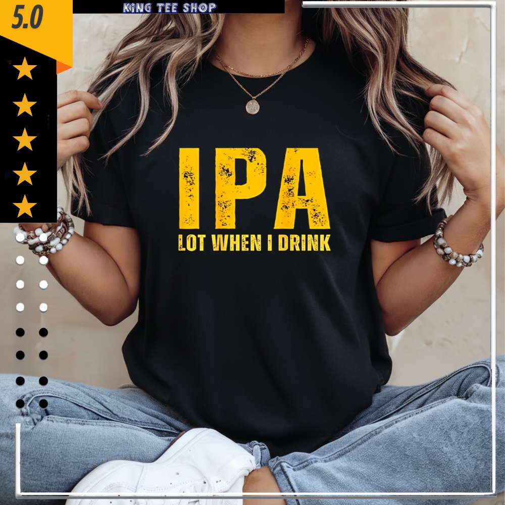 IPA Lot When I Drink Funny Beer Drinking Shirt