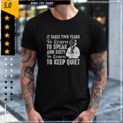 It takes two years to learn to speak and sixty to learn to keep quiet Shirt