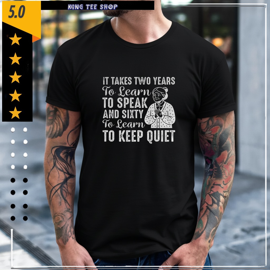It takes two years to learn to speak and sixty to learn to keep quiet Shirt