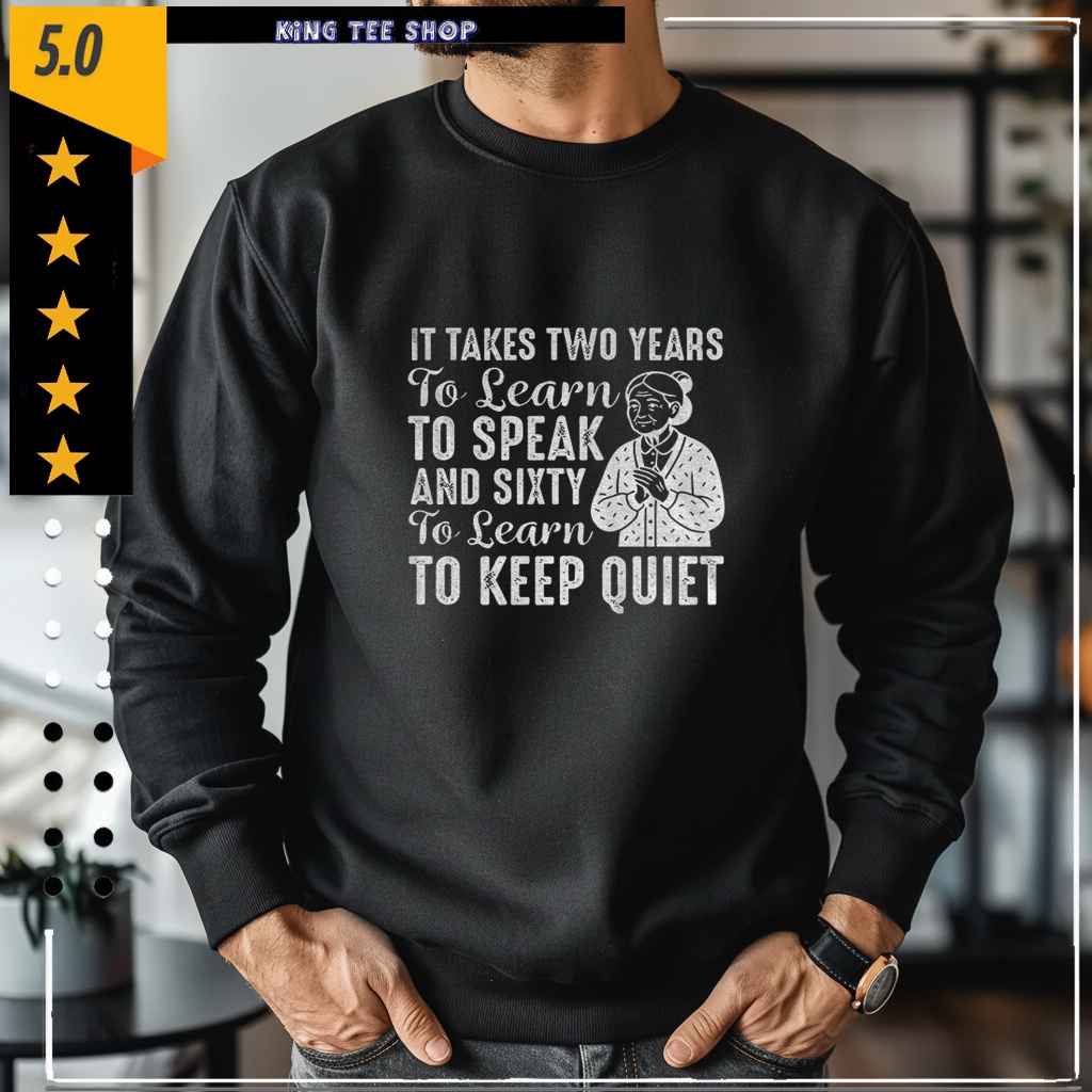 It takes two years to learn to speak and sixty to learn to keep quiet Shirt