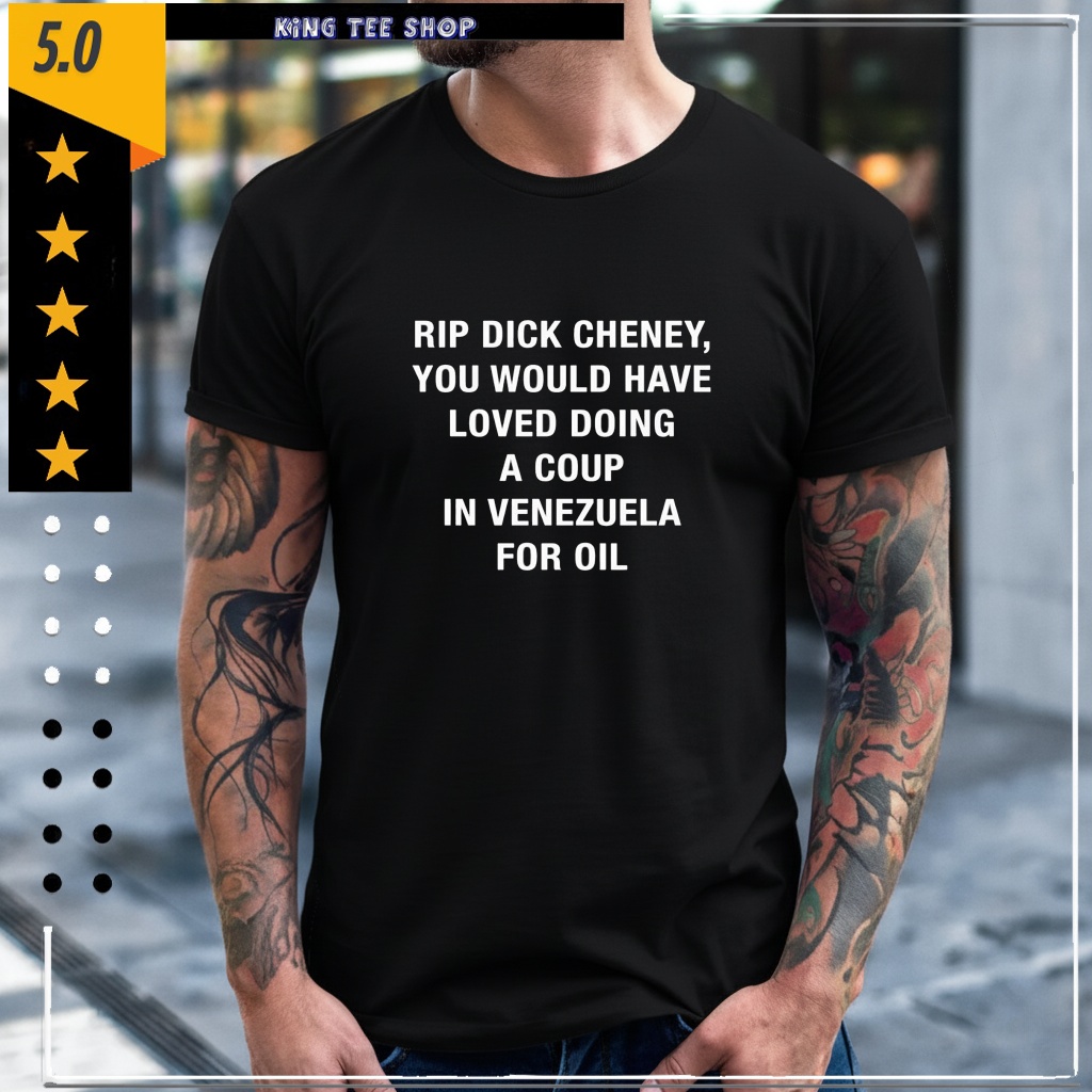RIP Dick Cheney You Would HAve Loved Doing A Coup In Venezuela For Oil shirt