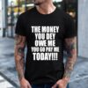 The Money You Dey Owe Me You Go Pay Me Today shirt