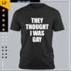 They Thought I Was Gay Shirt