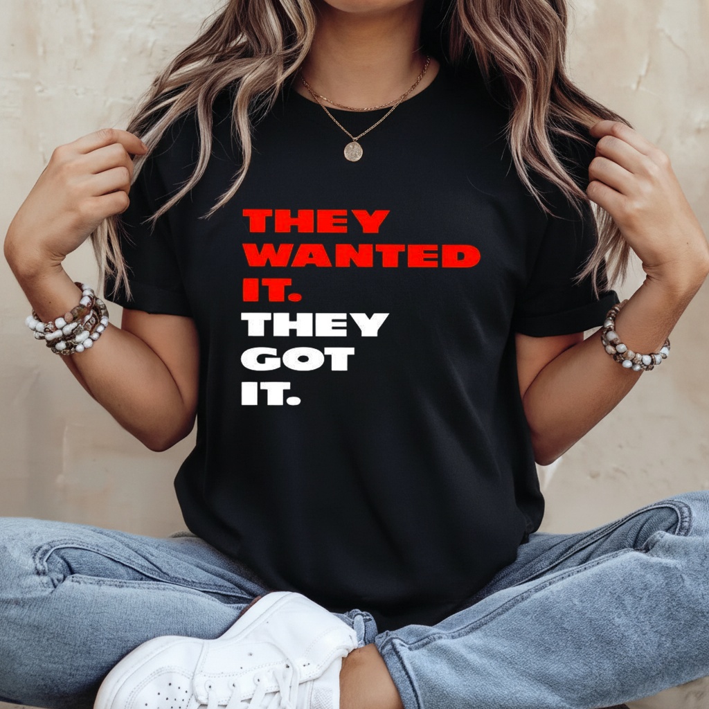 They wanted it they got it shirt