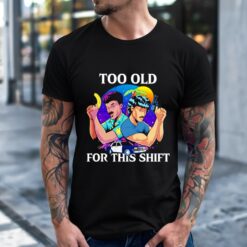 Too Old for This Shift shirts