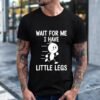 Wait for Me I Have Little Legs Funny Shirt