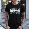 Wait for Me I Have Little Legs shirt