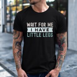 Wait for Me I Have Little Legs shirt