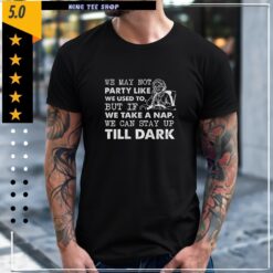 We may not party like we used to but if we take a nap we can stay up till dark shirt
