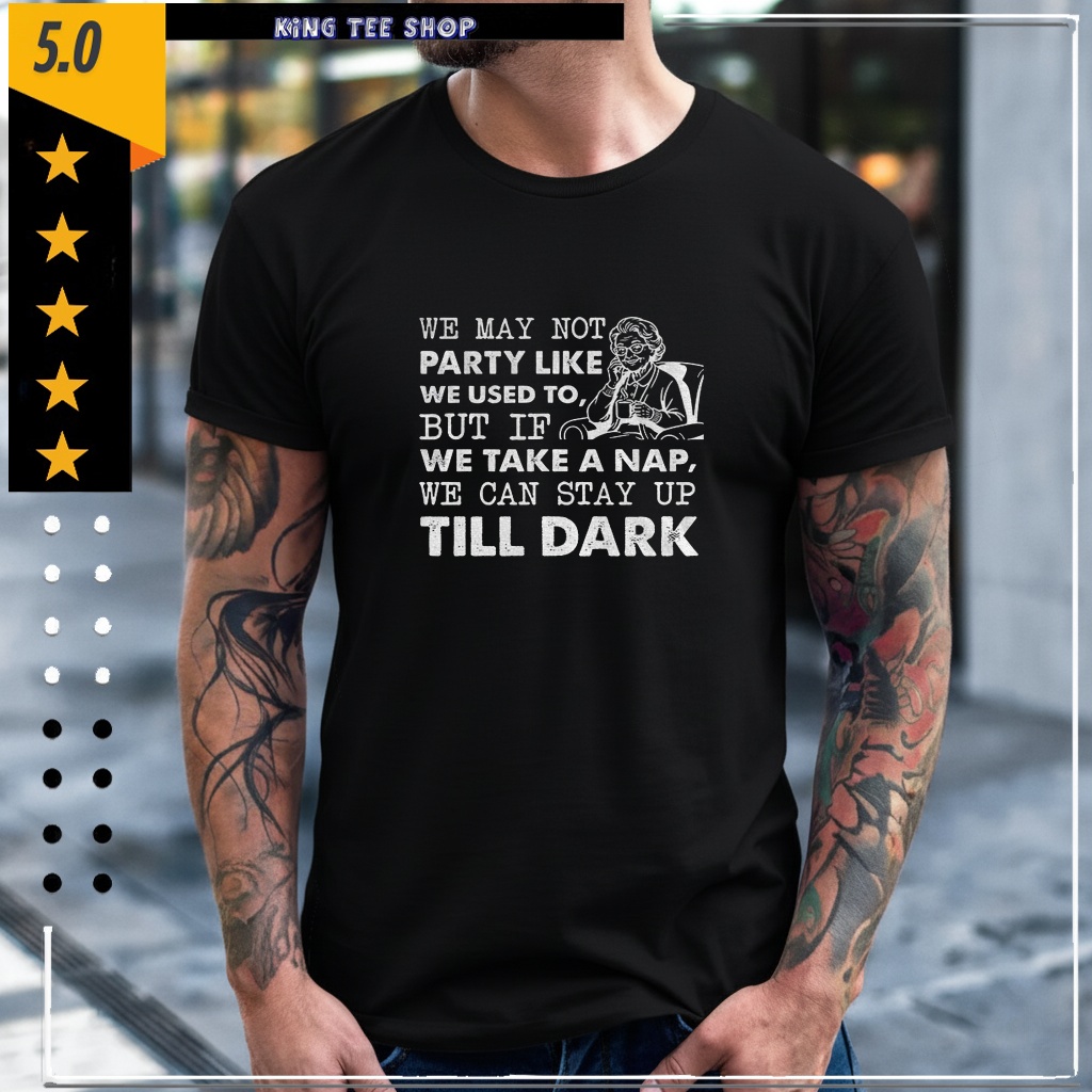 We may not party like we used to but if we take a nap we can stay up till dark shirt