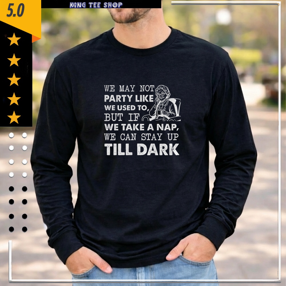 We may not party like we used to but if we take a nap we can stay up till dark shirt