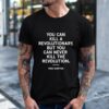 You Can Kill a Revolutionary But You Can Never Kill the Revolution shirt